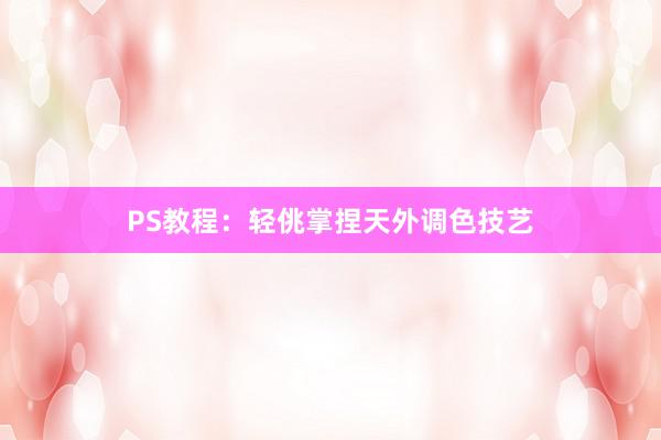 PS教程：轻佻掌捏天外调色技艺